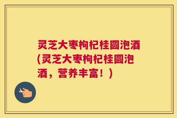 灵芝大枣枸杞桂圆泡酒(灵芝大枣枸杞桂圆泡酒，营养丰富！)