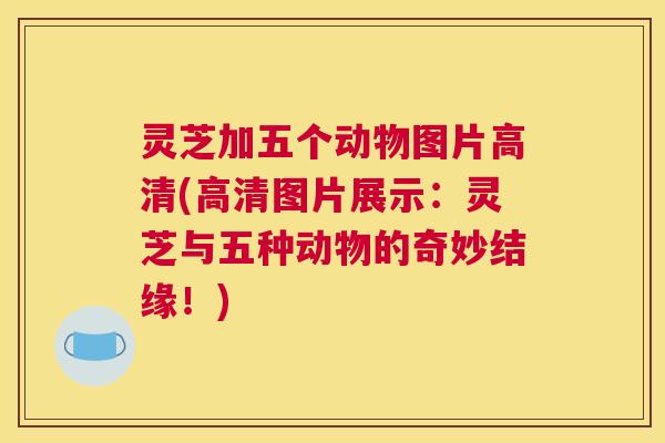 灵芝加五个动物图片高清(高清图片展示：灵芝与五种动物的奇妙结缘！)