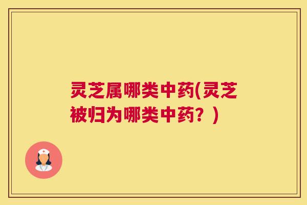 灵芝属哪类(灵芝被归为哪类?) 灵芝属哪类(灵芝被归为哪类?)
