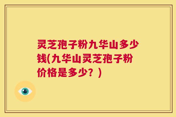 灵芝孢子粉九华山多少钱(九华山灵芝孢子粉价格是多少？)