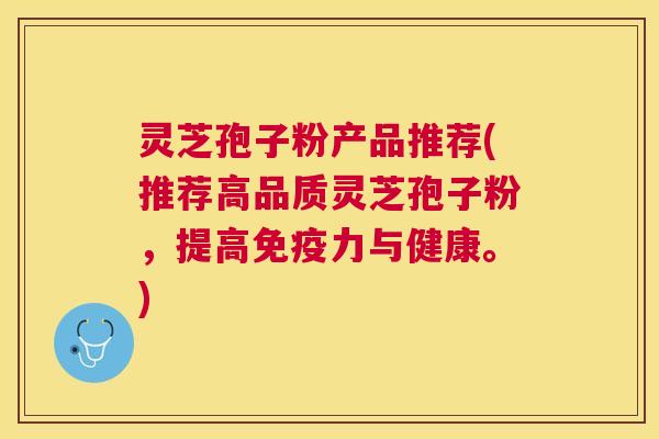灵芝孢子粉产品推荐(推荐高品质灵芝孢子粉,提高免疫力与健康。) 灵芝孢子粉产品推荐(推荐高品质灵芝孢子粉,提高免疫力与健康。)