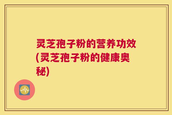 灵芝孢子粉的营养功效(灵芝孢子粉的健康奥秘)
