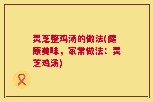 灵芝整鸡汤的做法(健康美味，家常做法：灵芝鸡汤)