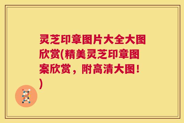 灵芝印章图片大全大图欣赏(精美灵芝印章图案欣赏，附高清大图！)