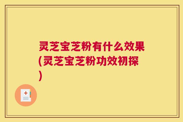 灵芝宝芝粉有什么效果(灵芝宝芝粉功效初探) 灵芝宝芝粉有什么效果(灵芝宝芝粉功效初探)