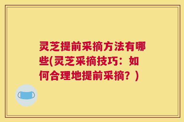 灵芝提前采摘方法有哪些(灵芝采摘技巧：如何合理地提前采摘？)