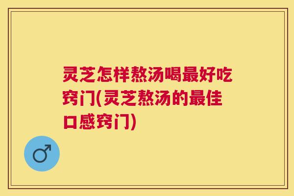 灵芝怎样熬汤喝最好吃窍门(灵芝熬汤的最佳口感窍门)