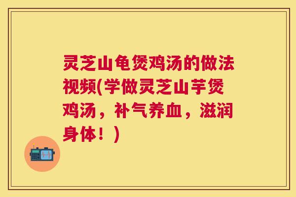 灵芝山龟煲鸡汤的做法视频(学做灵芝山芋煲鸡汤，，滋润身体！)
