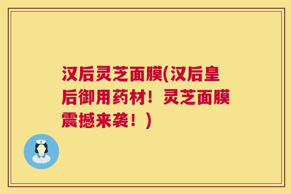 汉后灵芝面膜(汉后皇后御用药材！灵芝面膜震撼来袭！)