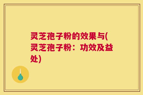 灵芝孢子粉的效果与(灵芝孢子粉:功效及益处) 灵芝孢子粉的效果与(灵芝孢子粉:功效及益处)