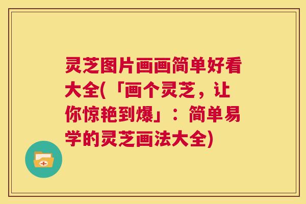灵芝图片画画简单好看大全(「画个灵芝,让你惊艳到爆」:简单易学的灵芝画法大全) 灵芝图片画画简单好看大全(「画个灵芝,让你惊艳到爆」:简单易学的灵芝画法大全)