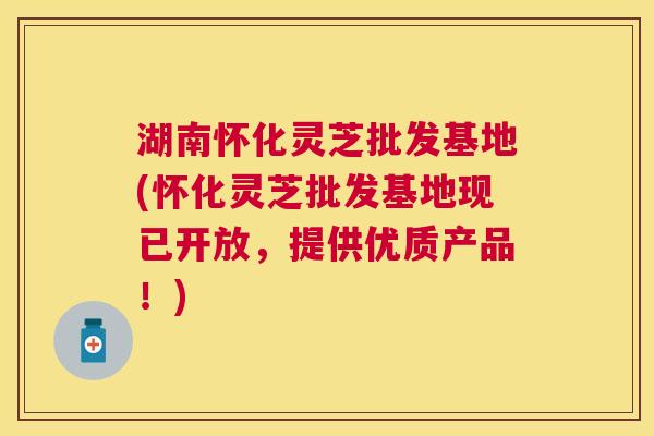 湖南怀化灵芝批发基地(怀化灵芝批发基地现已开放,提供优质产品!) 湖南怀化灵芝批发基地(怀化灵芝批发基地现已开放,提供优质产品!)