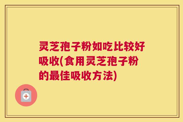 灵芝孢子粉如吃比较好吸收(食用灵芝孢子粉的最佳吸收方法)