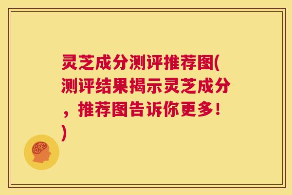 灵芝成分测评推荐图(测评结果揭示灵芝成分，推荐图告诉你更多！)