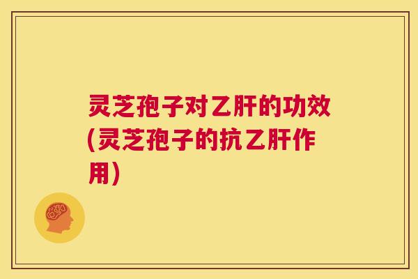 灵芝孢子对的功效(灵芝孢子的抗作用) 灵芝孢子对的功效(灵芝孢子的抗作用)