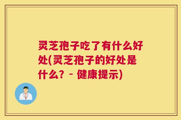 灵芝孢子吃了有什么好处(灵芝孢子的好处是什么？- 健康提示)