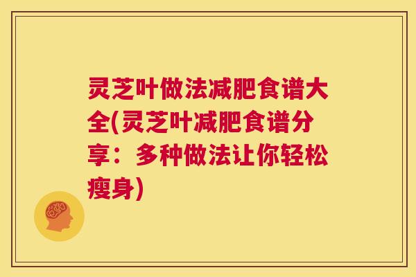 灵芝叶做法减肥食谱大全(灵芝叶减肥食谱分享：多种做法让你轻松瘦身)
