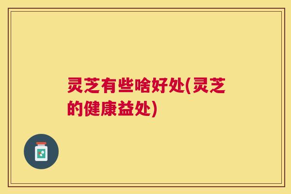 灵芝有些啥好处(灵芝的健康益处)
