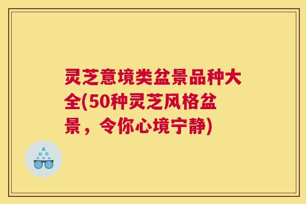 灵芝意境类盆景品种大全(50种灵芝风格盆景，令你心境宁静)