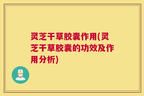 灵芝干草胶囊作用(灵芝干草胶囊的功效及作用分析) 灵芝干草胶囊作用(灵芝干草胶囊的功效及作用分析)
