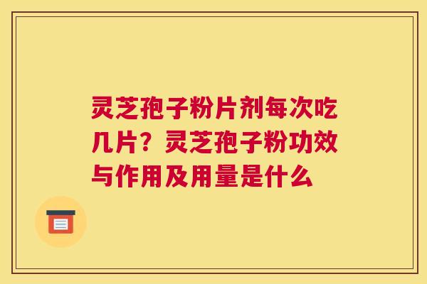 灵芝孢子粉片剂每次吃几片？灵芝孢子粉功效与作用及用量是什么
