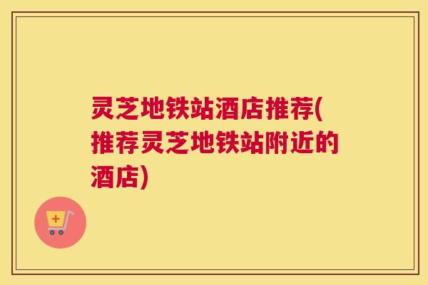 灵芝地铁站酒店推荐(推荐灵芝地铁站附近的酒店)