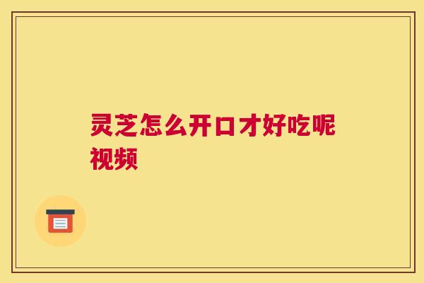 灵芝怎么开口才好吃呢视频