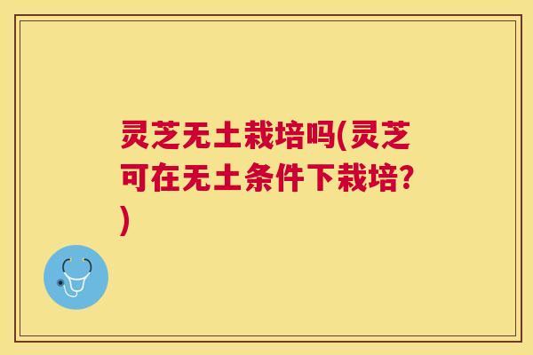 灵芝无土栽培吗(灵芝可在无土条件下栽培?) 灵芝无土栽培吗(灵芝可在无土条件下栽培?)