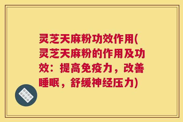 灵芝天麻粉功效作用(灵芝天麻粉的作用及功效：提高免疫力，改善，舒缓压力)