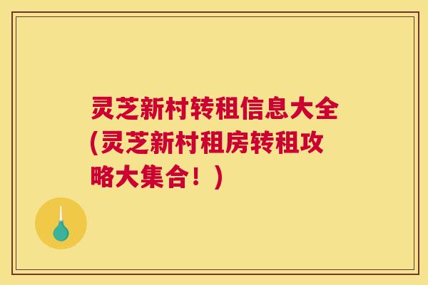 灵芝新村转租信息大全(灵芝新村租房转租攻略大集合！)
