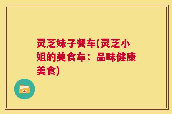 灵芝妹子餐车(灵芝小姐的美食车：品味健康美食)