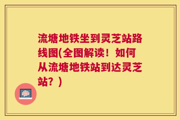流塘地铁坐到灵芝站路线图(全图解读！如何从流塘地铁站到达灵芝站？)