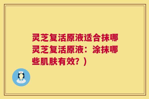灵芝复活原液适合抹哪灵芝复活原液：涂抹哪些肌肤有效？)