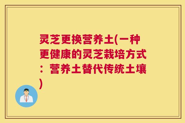灵芝更换营养土(一种更健康的灵芝栽培方式:营养土替代传统土壤) 灵芝更换营养土(一种更健康的灵芝栽培方式:营养土替代传统土壤)