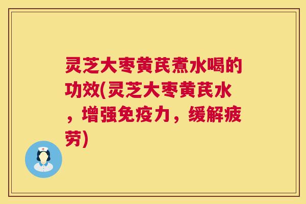 灵芝大枣黄芪煮水喝的功效(灵芝大枣黄芪水，增强免疫力，缓解疲劳)