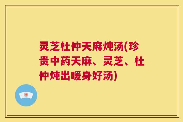 灵芝杜仲天麻炖汤(珍贵中药天麻、灵芝、杜仲炖出暖身好汤)