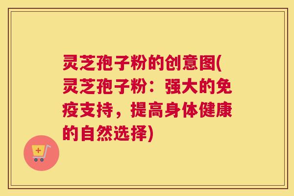灵芝孢子粉的创意图(灵芝孢子粉：强大的免疫支持，提高身体健康的自然选择)