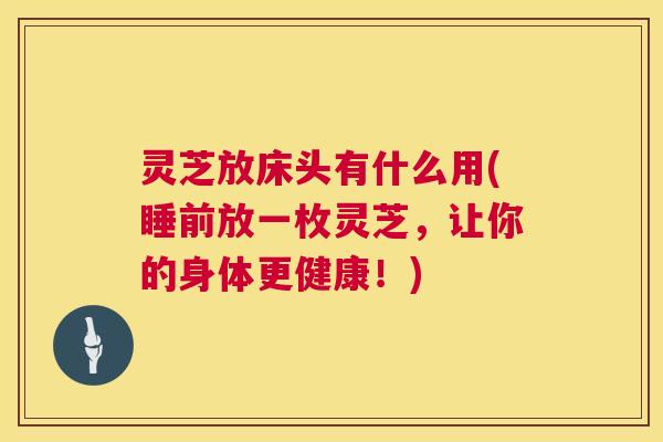 灵芝放床头有什么用(睡前放一枚灵芝，让你的身体更健康！)