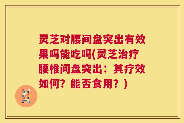 灵芝对腰间盘突出有效果吗能吃吗(灵芝腰椎间盘突出:其疗效如何?能否食用?) 灵芝对腰间盘突出有效果吗能吃吗(灵芝腰椎间盘突出:其疗效如何?能否食用?)