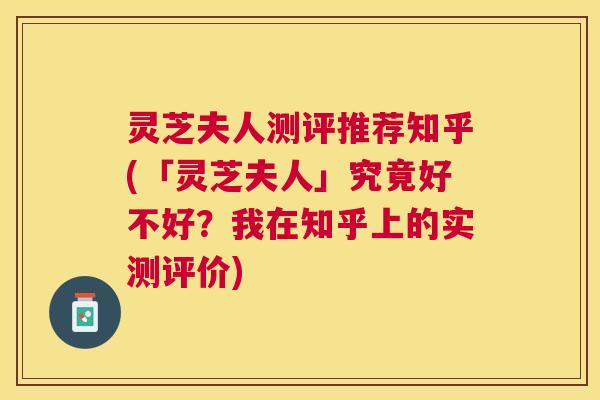 灵芝夫人测评推荐知乎(「灵芝夫人」究竟好不好？我在知乎上的实测评价)
