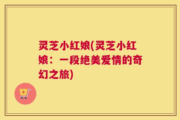 灵芝小红娘(灵芝小红娘：一段绝美爱情的奇幻之旅)