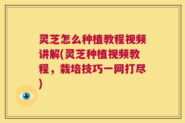 灵芝怎么种植教程视频讲解(灵芝种植视频教程，栽培技巧一网打尽)