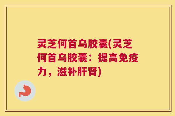 灵芝何首乌胶囊(灵芝何首乌胶囊:提高免疫力,滋补) 灵芝何首乌胶囊(灵芝何首乌胶囊:提高免疫力,滋补)