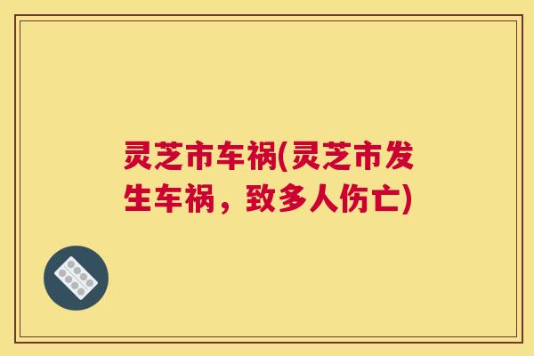 灵芝市车祸(灵芝市发生车祸，致多人伤亡)