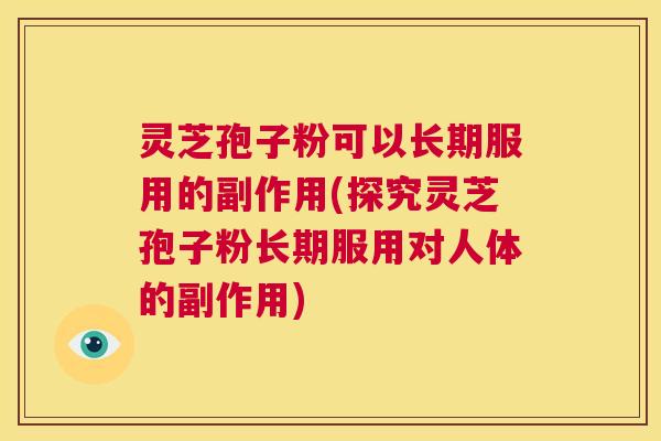 灵芝孢子粉可以长期服用的副作用(探究灵芝孢子粉长期服用对人体的副作用)