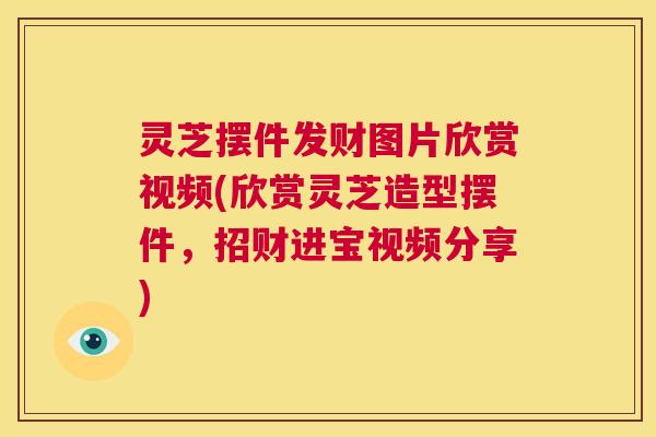 灵芝摆件发财图片欣赏视频(欣赏灵芝造型摆件，招财进宝视频分享)