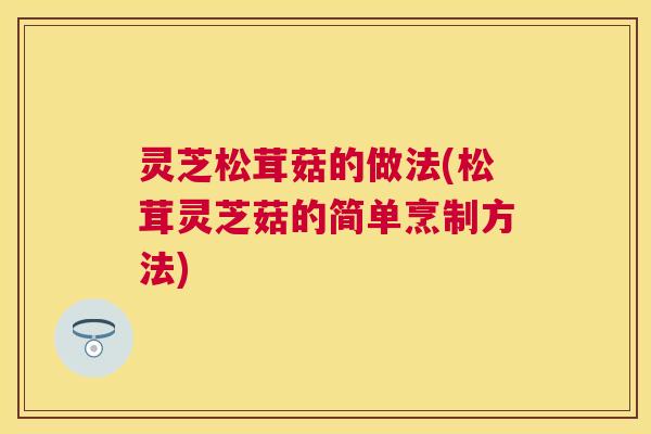 灵芝松茸菇的做法(松茸灵芝菇的简单烹制方法)