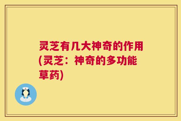 灵芝有几大神奇的作用(灵芝:神奇的多功能草药) 灵芝有几大神奇的作用(灵芝:神奇的多功能草药)