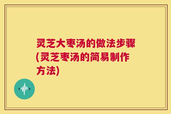灵芝大枣汤的做法步骤(灵芝枣汤的简易制作方法)