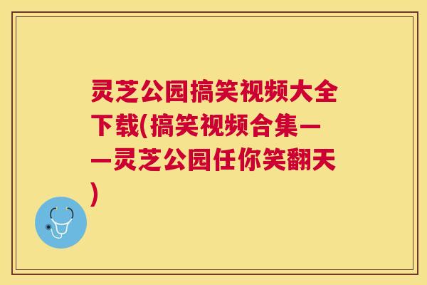 灵芝公园搞笑视频大全下载(搞笑视频合集——灵芝公园任你笑翻天)